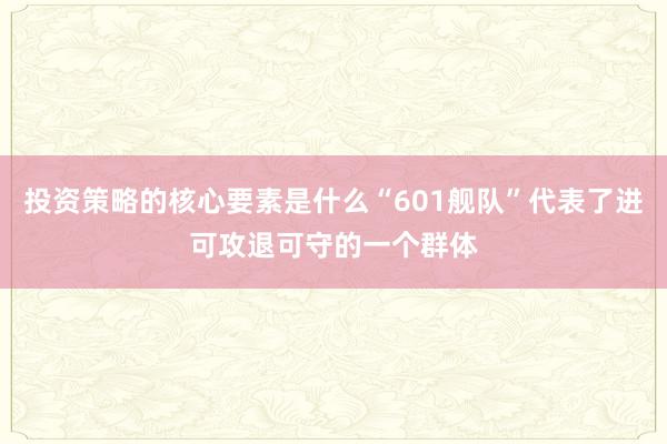 投资策略的核心要素是什么“601舰队”代表了进可攻退可守的一个群体