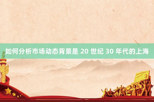 如何分析市场动态背景是 20 世纪 30 年代的上海