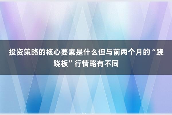 投资策略的核心要素是什么　　但与前两个月的“跷跷板”行情略有不同