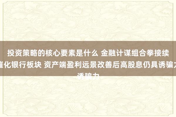 投资策略的核心要素是什么 金融计谋组合拳接续催化银行板块 资产端盈利远景改善后高股息仍具诱骗力