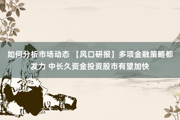 如何分析市场动态 【风口研报】多项金融策略都发力 中长久资金投资股市有望加快