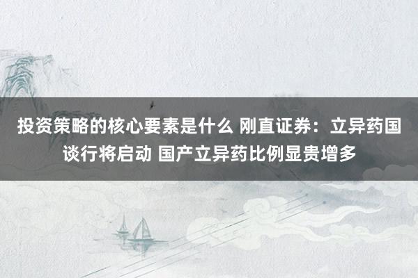 投资策略的核心要素是什么 刚直证券：立异药国谈行将启动 国产立异药比例显贵增多