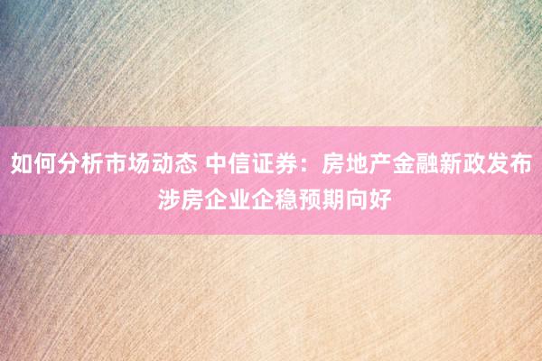 如何分析市场动态 中信证券：房地产金融新政发布 涉房企业企稳预期向好