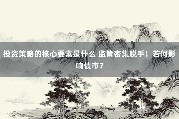 投资策略的核心要素是什么 监管密集脱手！若何影响债市？