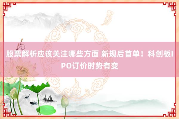 股票解析应该关注哪些方面 新规后首单！科创板IPO订价时势有变