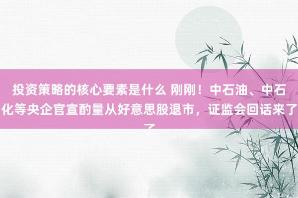 投资策略的核心要素是什么 刚刚！中石油、中石化等央企官宣酌量从好意思股退市，证监会回话来了