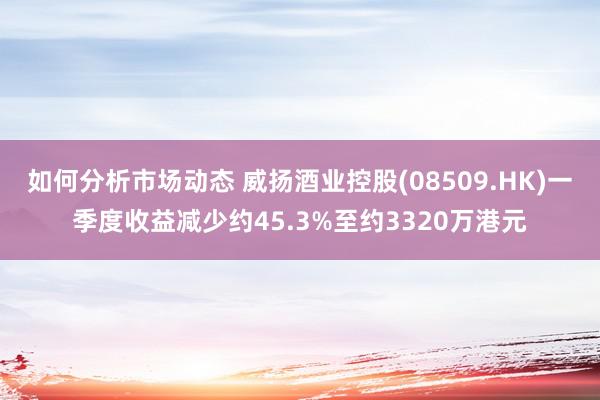 如何分析市场动态 威扬酒业控股(08509.HK)一季度收益减少约45.3%至约3320万港元