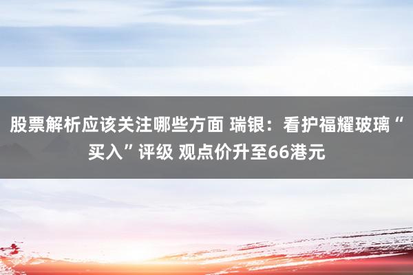 股票解析应该关注哪些方面 瑞银：看护福耀玻璃“买入”评级 观点价升至66港元