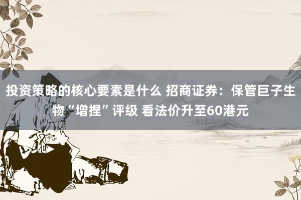 投资策略的核心要素是什么 招商证券：保管巨子生物“增捏”评级 看法价升至60港元