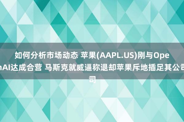 如何分析市场动态 苹果(AAPL.US)刚与OpenAI达成合营 马斯克就威逼称退却苹果斥地插足其公司