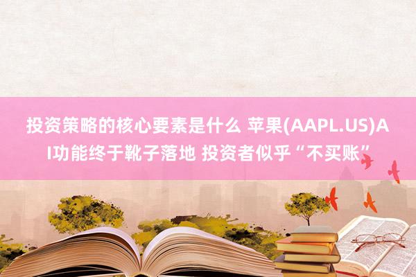 投资策略的核心要素是什么 苹果(AAPL.US)AI功能终于靴子落地 投资者似乎“不买账”