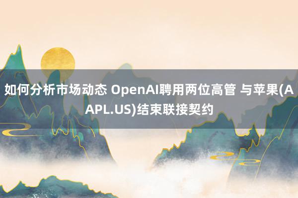 如何分析市场动态 OpenAI聘用两位高管 与苹果(AAPL.US)结束联接契约