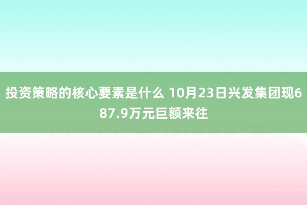 投资策略的核心要素是什么 10月23日兴发集团现687.9万元巨额来往