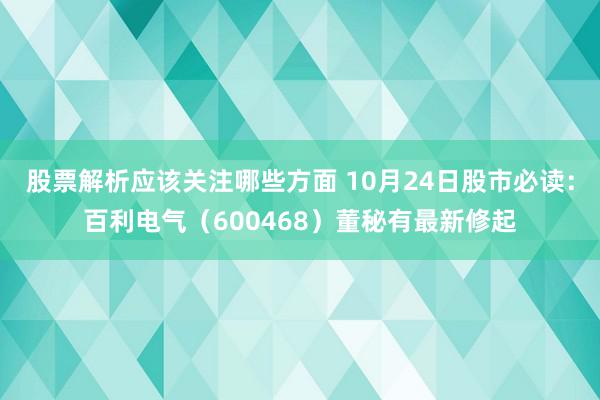 股票解析应该关注哪些方面 10月24日股市必读：百利电气（600468）董秘有最新修起