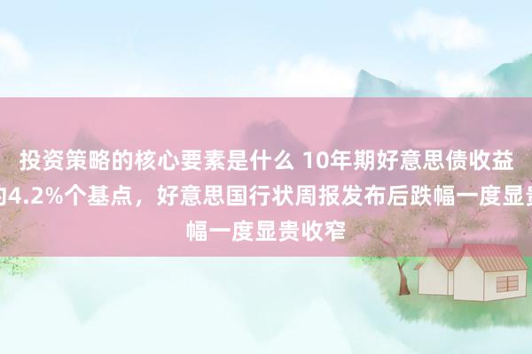 投资策略的核心要素是什么 10年期好意思债收益率跌约4.2%个基点，好意思国行状周报发布后跌幅一度显贵收窄