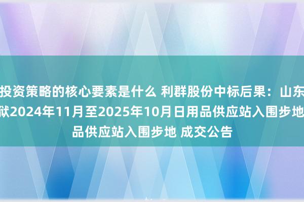 投资策略的核心要素是什么 利群股份中标后果：山东省聊城监狱2024年11月至2025年10月日用品供应站入围步地 成交公告