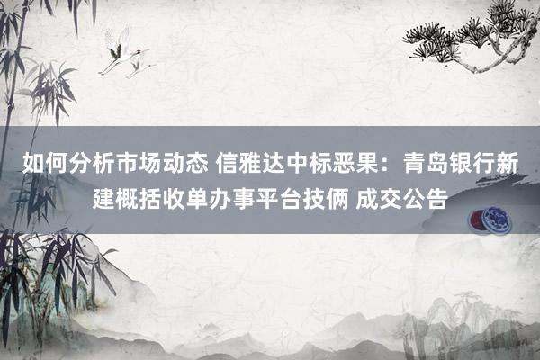 如何分析市场动态 信雅达中标恶果：青岛银行新建概括收单办事平台技俩 成交公告