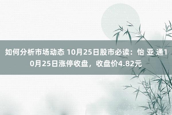 如何分析市场动态 10月25日股市必读：怡 亚 通10月25日涨停收盘，收盘价4.82元