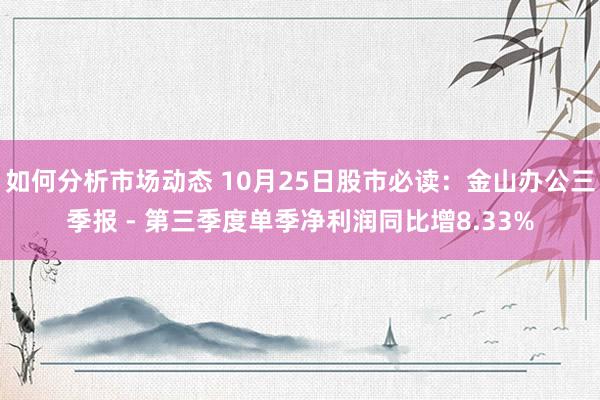 如何分析市场动态 10月25日股市必读：金山办公三季报 - 第三季度单季净利润同比增8.33%