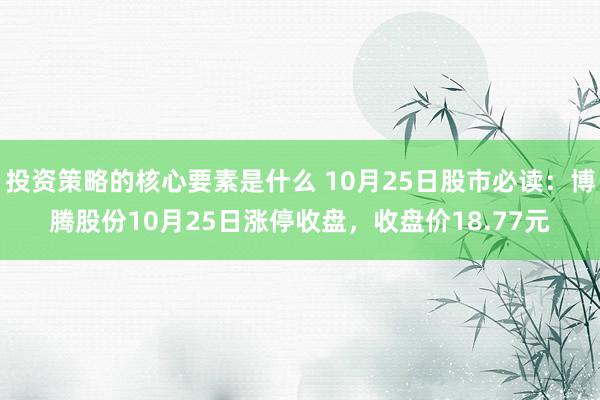 投资策略的核心要素是什么 10月25日股市必读：博腾股份10月25日涨停收盘，收盘价18.77元