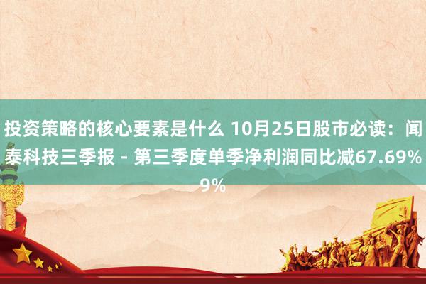 投资策略的核心要素是什么 10月25日股市必读：闻泰科技三季报 - 第三季度单季净利润同比减67.69%