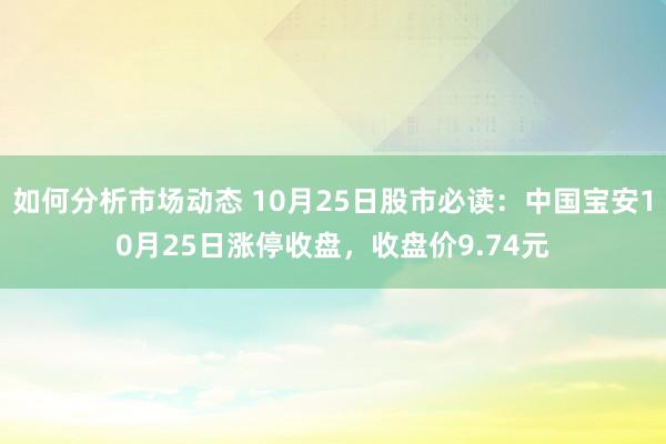 如何分析市场动态 10月25日股市必读：中国宝安10月25日涨停收盘，收盘价9.74元