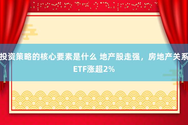 投资策略的核心要素是什么 地产股走强，房地产关系ETF涨超2%