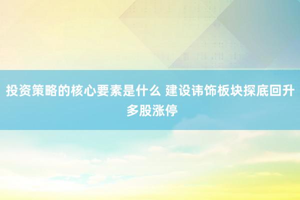 投资策略的核心要素是什么 建设讳饰板块探底回升 多股涨停