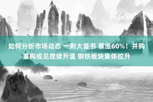 如何分析市场动态 一则大音书 暴涨60%！并购重构成见捏续升温 钢铁板块集体拉升