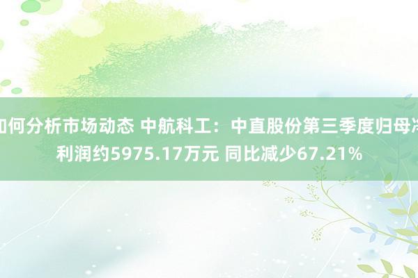 如何分析市场动态 中航科工：中直股份第三季度归母净利润约5975.17万元 同比减少67.21%