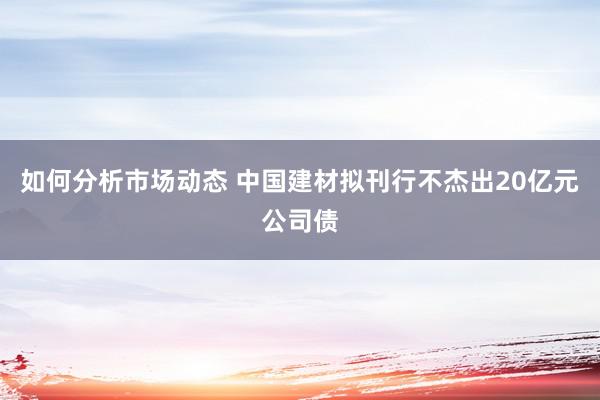 如何分析市场动态 中国建材拟刊行不杰出20亿元公司债