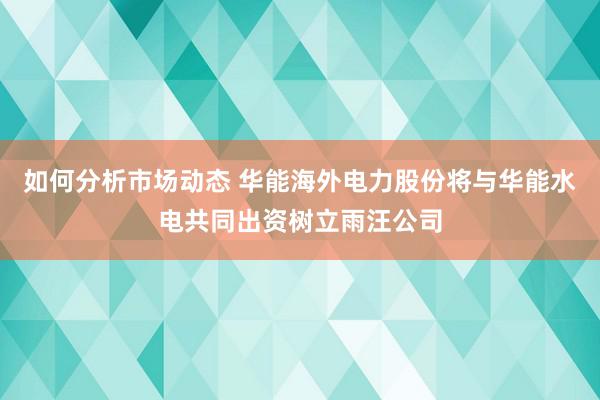 如何分析市场动态 华能海外电力股份将与华能水电共同出资树立雨汪公司