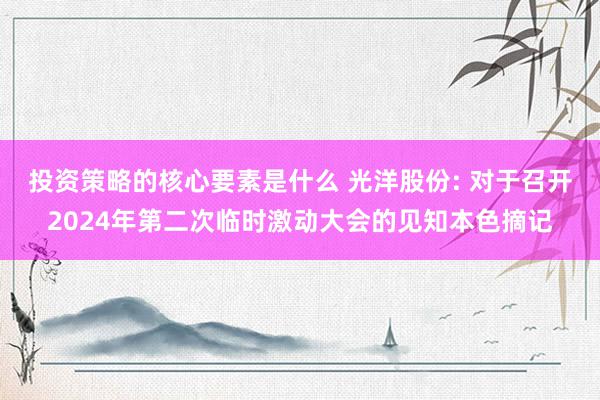 投资策略的核心要素是什么 光洋股份: 对于召开2024年第二次临时激动大会的见知本色摘记