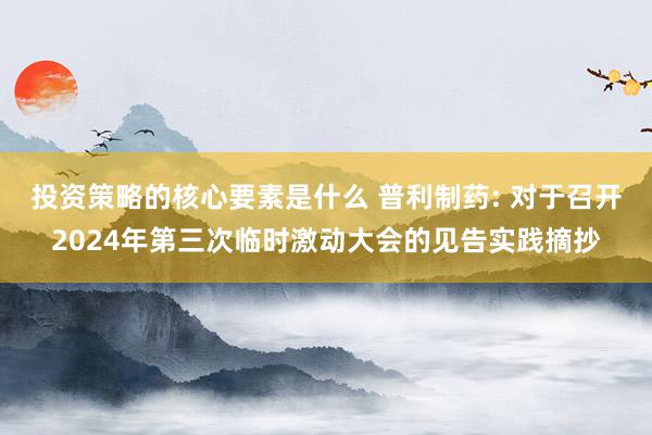 投资策略的核心要素是什么 普利制药: 对于召开2024年第三次临时激动大会的见告实践摘抄