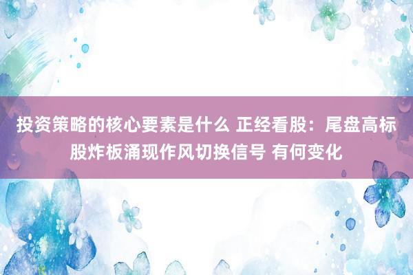 投资策略的核心要素是什么 正经看股：尾盘高标股炸板涌现作风切换信号 有何变化