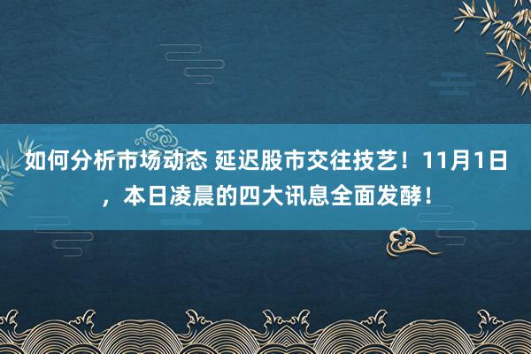 如何分析市场动态 延迟股市交往技艺！11月1日，本日凌晨的四大讯息全面发酵！