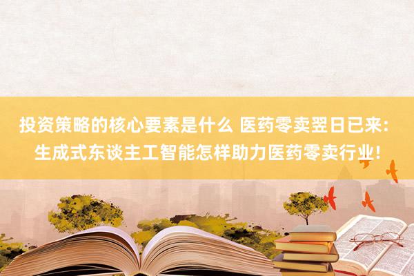 投资策略的核心要素是什么 医药零卖翌日已来: 生成式东谈主工智能怎样助力医药零卖行业!