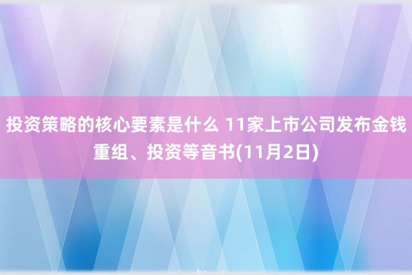 投资策略的核心要素是什么 11家上市公司发布金钱重组、投资等音书(11月2日)