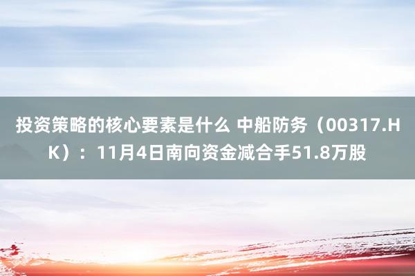 投资策略的核心要素是什么 中船防务（00317.HK）：11月4日南向资金减合手51.8万股