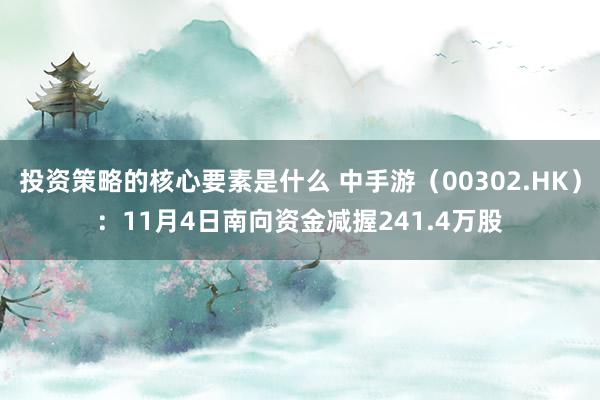 投资策略的核心要素是什么 中手游（00302.HK）：11月4日南向资金减握241.4万股