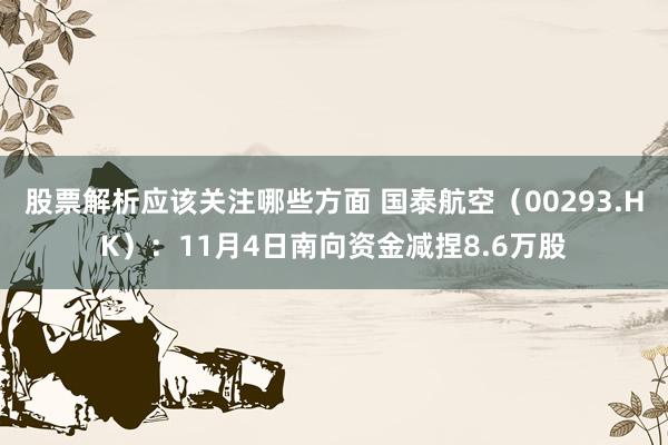 股票解析应该关注哪些方面 国泰航空（00293.HK）：11月4日南向资金减捏8.6万股