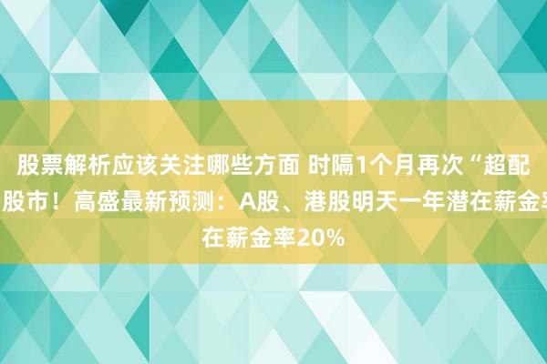 股票解析应该关注哪些方面 时隔1个月再次“超配”中国股市！高盛最新预测：A股、港股明天一年潜在薪金率20%