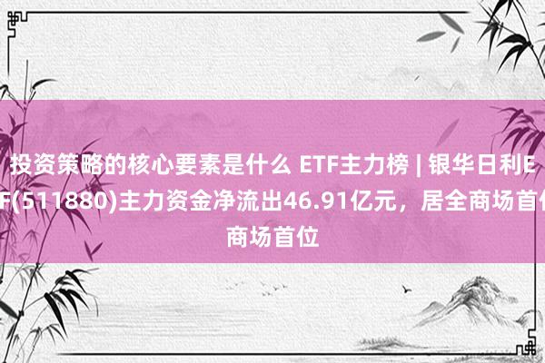 投资策略的核心要素是什么 ETF主力榜 | 银华日利ETF(511880)主力资金净流出46.91亿元，居全商场首位