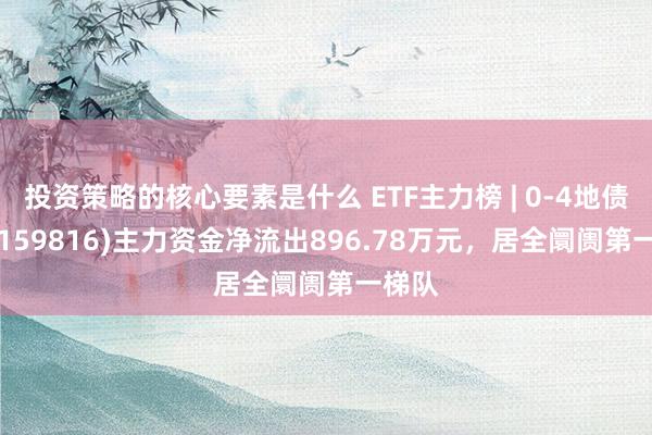 投资策略的核心要素是什么 ETF主力榜 | 0-4地债ETF(159816)主力资金净流出896.78万元，居全阛阓第一梯队