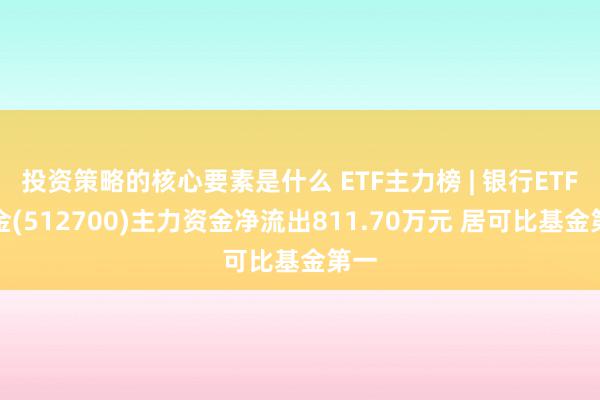 投资策略的核心要素是什么 ETF主力榜 | 银行ETF基金(512700)主力资金净流出811.70万元 居可比基金第一