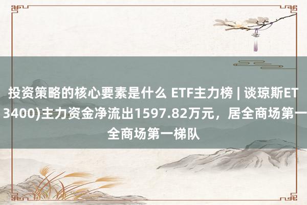 投资策略的核心要素是什么 ETF主力榜 | 谈琼斯ETF(513400)主力资金净流出1597.82万元，居全商场第一梯队