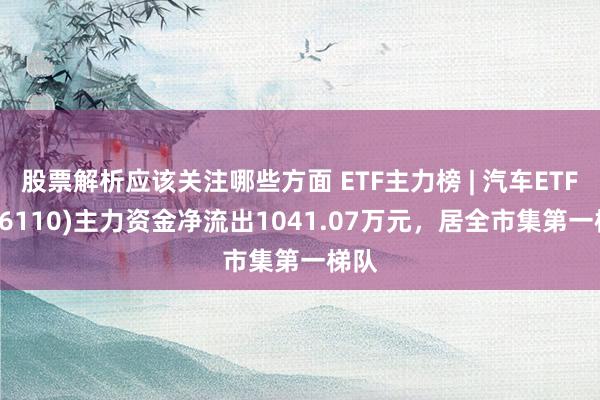 股票解析应该关注哪些方面 ETF主力榜 | 汽车ETF(516110)主力资金净流出1041.07万元，居全市集第一梯队