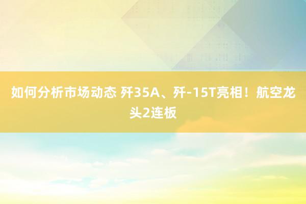 如何分析市场动态 歼35A、歼-15T亮相！航空龙头2连板