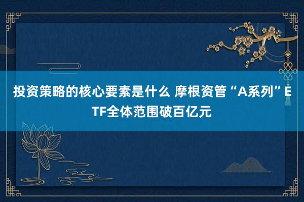 投资策略的核心要素是什么 摩根资管“A系列”ETF全体范围破百亿元