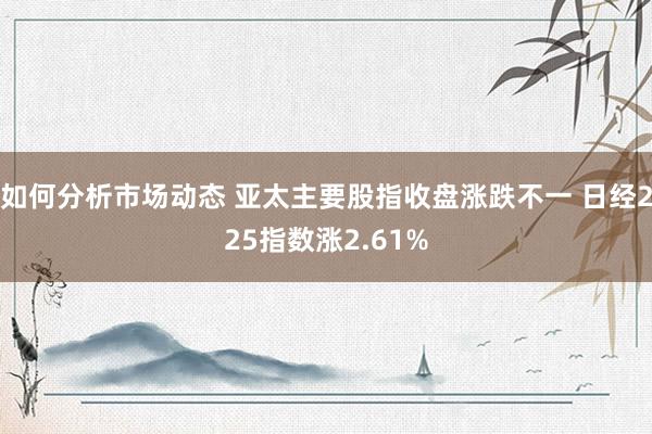 如何分析市场动态 亚太主要股指收盘涨跌不一 日经225指数涨2.61%